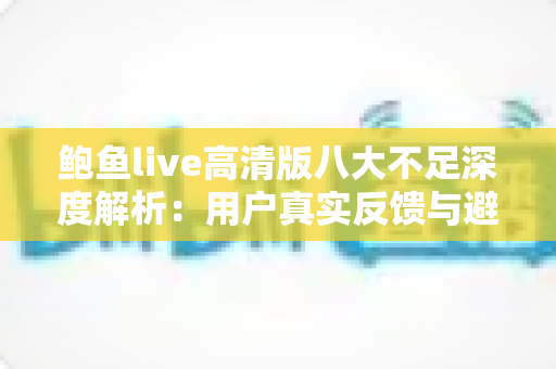 鲍鱼live高清版八大不足深度解析:用户真实反馈与避坑指南一文读懂 鲍鱼live高清版八大不足深度解析:用户真实反馈与避坑指南一文读懂
