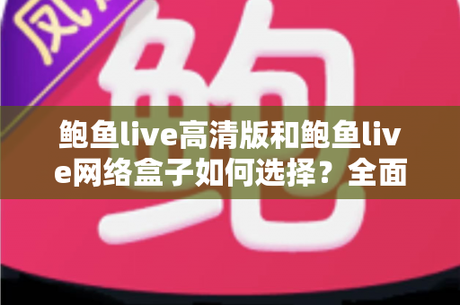 鲍鱼live高清版和鲍鱼live网络盒子如何选择？全面解析区别与选购避坑指南