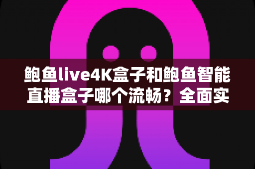 鲍鱼live4K盒子和鲍鱼智能直播盒子哪个流畅?全面实测对比助你选对不后悔 鲍鱼live4K盒子和鲍鱼智能直播盒子哪个流畅?全面实测对比助你选对不后悔