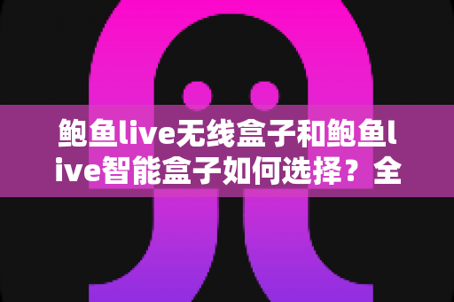 鲍鱼live无线盒子和鲍鱼live智能盒子如何选择?全面对比解析助你找到最适合的电视盒子 鲍鱼live无线盒子和鲍鱼live智能盒子如何选择?全面对比解析助你找到最适合的电视盒子