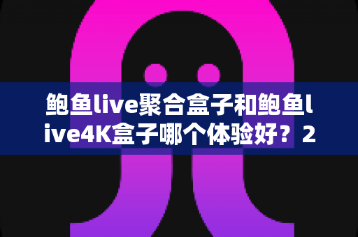 鲍鱼live聚合盒子和鲍鱼live4K盒子哪个体验好?2025年最全对比评测与选购指南 鲍鱼live聚合盒子和鲍鱼live4K盒子哪个体验好?2025年最全对比评测与选购指南
