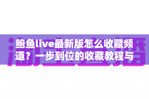 鲍鱼live最新版怎么收藏频道？一步到位的收藏教程与管理技巧全解析