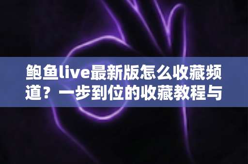 鲍鱼live最新版怎么收藏频道？一步到位的收藏教程与管理技巧全解析