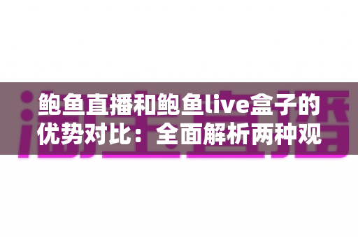 鲍鱼直播和鲍鱼live盒子的优势对比：全面解析两种观看方式，帮你找到最适合的选择
