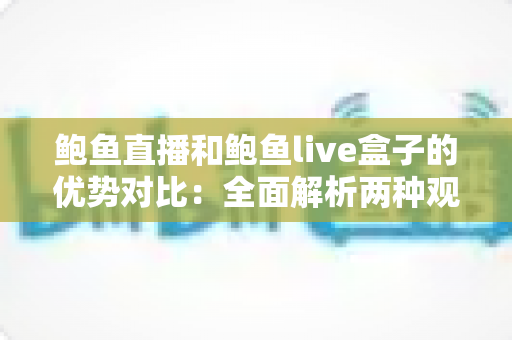 鲍鱼直播和鲍鱼live盒子的优势对比：全面解析两种观看方式，帮你找到最适合的选择