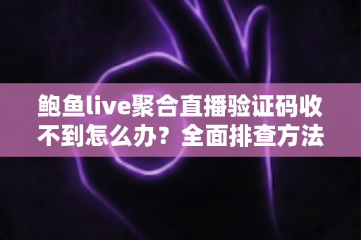 鲍鱼live聚合直播验证码收不到怎么办?全面排查方法与实用解决指南 鲍鱼live聚合直播验证码收不到怎么办?全面排查方法与实用解决指南