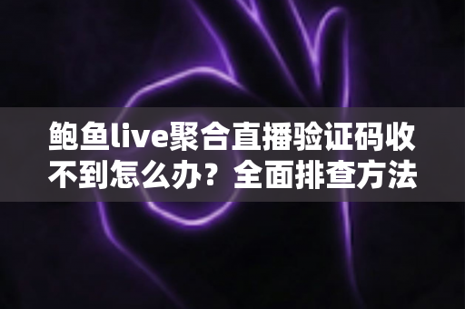 鲍鱼live聚合直播验证码收不到怎么办?全面排查方法与实用解决指南 鲍鱼live聚合直播验证码收不到怎么办?全面排查方法与实用解决指南