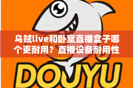 乌贼live和卧室直播盒子哪个更耐用？直播设备耐用性深度评测与选购指南