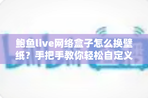 鲍鱼live网络盒子怎么换壁纸?手把手教你轻松自定义电视桌面背景 鲍鱼live网络盒子怎么换壁纸?手把手教你轻松自定义电视桌面背景