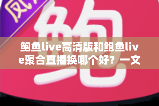 鲍鱼live高清版和鲍鱼live聚合直播换哪个好?一文读懂两大版本差异与选择指南 鲍鱼live高清版和鲍鱼live聚合直播换哪个好?一文读懂两大版本差异与选择指南