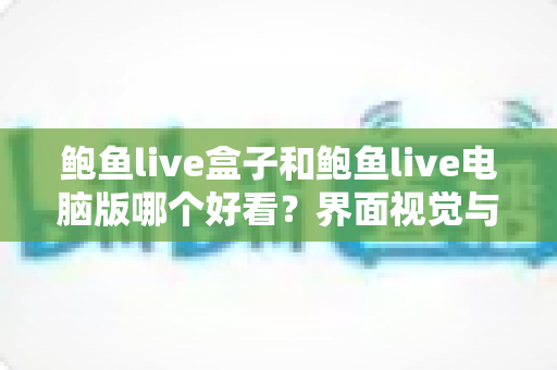 鲍鱼live盒子和鲍鱼live电脑版哪个好看？界面视觉与使用体验全方位对比解析