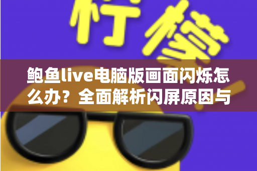 鲍鱼live电脑版画面闪烁怎么办？全面解析闪屏原因与高效解决方法指南