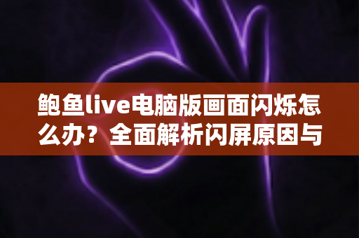 鲍鱼live电脑版画面闪烁怎么办？全面解析闪屏原因与高效解决方法指南