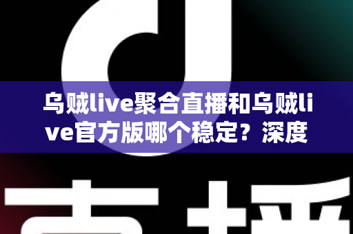 乌贼live聚合直播和乌贼live官方版哪个稳定?深度对比全解析,帮你选出最适合自己的直播版本 乌贼live聚合直播和乌贼live官方版哪个稳定?深度对比全解析,帮你选出最适合自己的直播版本