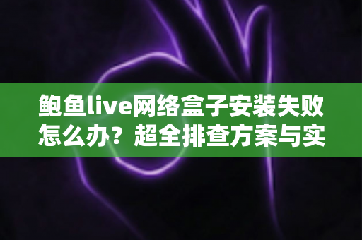 鲍鱼live网络盒子安装失败怎么办？超全排查方案与实用解决技巧一览
