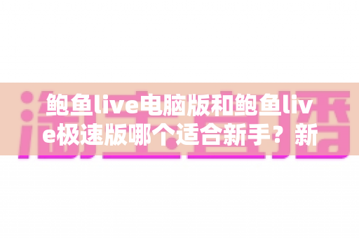 鲍鱼live电脑版和鲍鱼live极速版哪个适合新手？新手用户最全选型指南与使用攻略