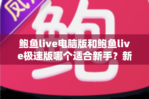 鲍鱼live电脑版和鲍鱼live极速版哪个适合新手？新手用户最全选型指南与使用攻略