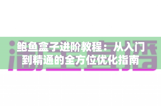 鲍鱼盒子进阶教程：从入门到精通的全方位优化指南