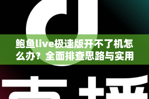 鲍鱼live极速版开不了机怎么办?全面排查思路与实用修复指南 鲍鱼live极速版开不了机怎么办?全面排查思路与实用修复指南