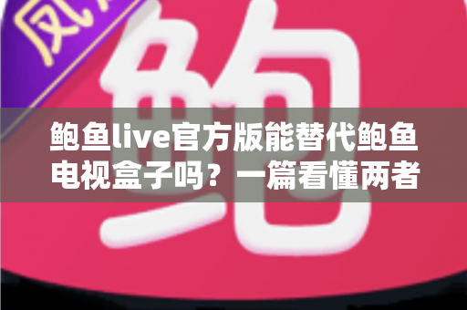 鲍鱼live官方版能替代鲍鱼电视盒子吗？一篇看懂两者差异与选择思路的深度解析