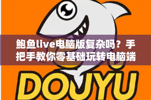 鲍鱼live电脑版复杂吗?手把手教你零基础玩转电脑端直播大屏体验 鲍鱼live电脑版复杂吗?手把手教你零基础玩转电脑端直播大屏体验
