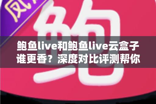 鲍鱼live和鲍鱼live云盒子谁更香？深度对比评测帮你选出最优方案