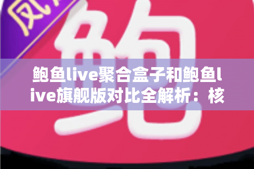 鲍鱼live聚合盒子和鲍鱼live旗舰版对比全解析:核心差异、性能表现与选购建议一文读懂 鲍鱼live聚合盒子和鲍鱼live旗舰版对比全解析:核心差异、性能表现与选购建议一文读懂