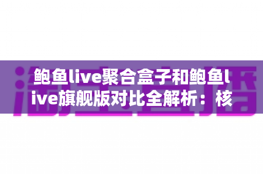 鲍鱼live聚合盒子和鲍鱼live旗舰版对比全解析:核心差异、性能表现与选购建议一文读懂 鲍鱼live聚合盒子和鲍鱼live旗舰版对比全解析:核心差异、性能表现与选购建议一文读懂