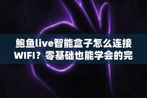 鲍鱼live智能盒子怎么连接WIFI?零基础也能学会的完整连接教程与常见问题解决指南 鲍鱼live智能盒子怎么连接WIFI?零基础也能学会的完整连接教程与常见问题解决指南