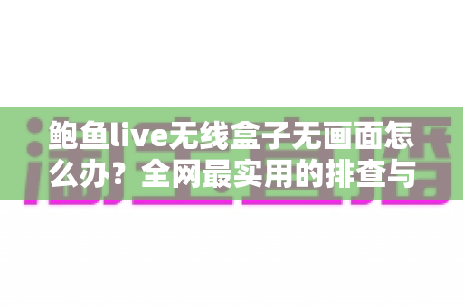 鲍鱼live无线盒子无画面怎么办？全网最实用的排查与修复指南，教你快速恢复清晰画面
