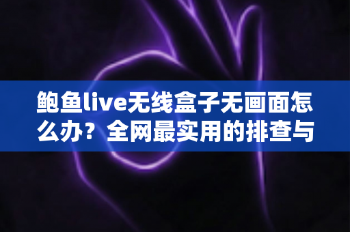 鲍鱼live无线盒子无画面怎么办？全网最实用的排查与修复指南，教你快速恢复清晰画面