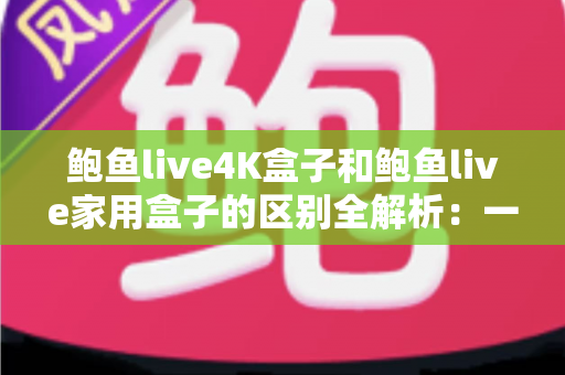 鲍鱼live4K盒子和鲍鱼live家用盒子的区别全解析:一文看懂该怎么选 鲍鱼live4K盒子和鲍鱼live家用盒子的区别全解析:一文看懂该怎么选