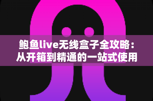 鲍鱼live无线盒子全攻略:从开箱到精通的一站式使用指南 鲍鱼live无线盒子全攻略:从开箱到精通的一站式使用指南