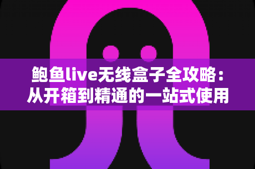 鲍鱼live无线盒子全攻略:从开箱到精通的一站式使用指南 鲍鱼live无线盒子全攻略:从开箱到精通的一站式使用指南