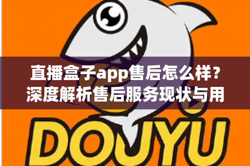 直播盒子app售后怎么样？深度解析售后服务现状与用户避坑指南