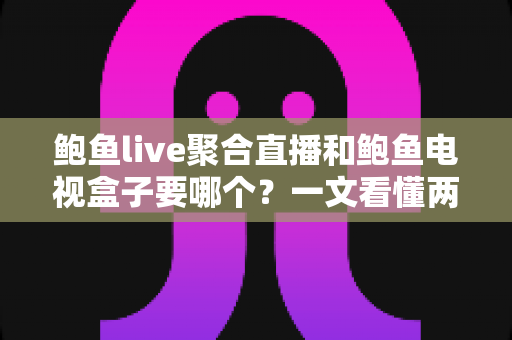 鲍鱼live聚合直播和鲍鱼电视盒子要哪个？一文看懂两者区别，选对不花冤枉钱