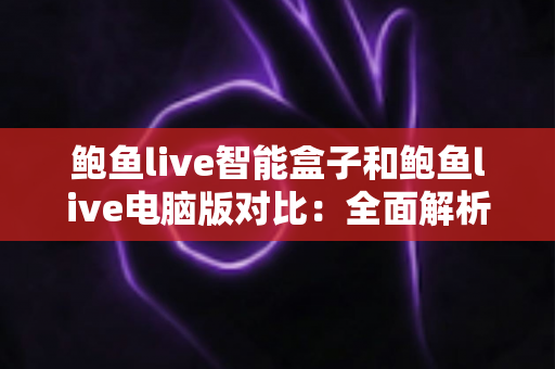 鲍鱼live智能盒子和鲍鱼live电脑版对比:全面解析两大客户端差异,帮你选出最适合自己的观看方案 鲍鱼live智能盒子和鲍鱼live电脑版对比:全面解析两大客户端差异,帮你选出最适合自己的观看方案