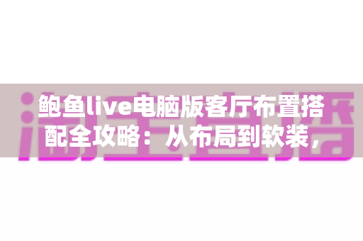 鲍鱼live电脑版客厅布置搭配全攻略：从布局到软装，轻松打造高颜值舒适客厅