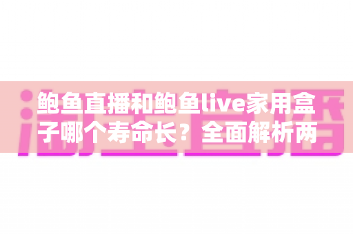 鲍鱼直播和鲍鱼live家用盒子哪个寿命长?全面解析两者使用寿命差异与选购指南 鲍鱼直播和鲍鱼live家用盒子哪个寿命长?全面解析两者使用寿命差异与选购指南