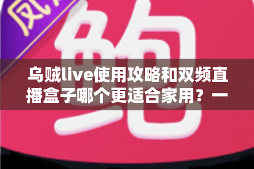 乌贼live使用攻略和双频直播盒子哪个更适合家用?一文读懂家庭观影最佳方案 乌贼live使用攻略和双频直播盒子哪个更适合家用?一文读懂家庭观影最佳方案