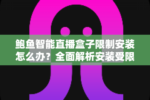 鲍鱼智能直播盒子限制安装怎么办？全面解析安装受限原因与安全应对方案