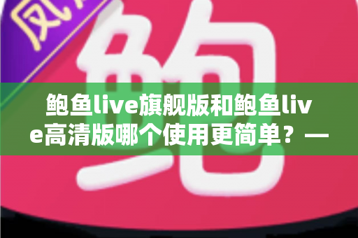 鲍鱼live旗舰版和鲍鱼live高清版哪个使用更简单?——新手也能看懂的全维度使用体验对比指南 鲍鱼live旗舰版和鲍鱼live高清版哪个使用更简单?——新手也能看懂的全维度使用体验对比指南
