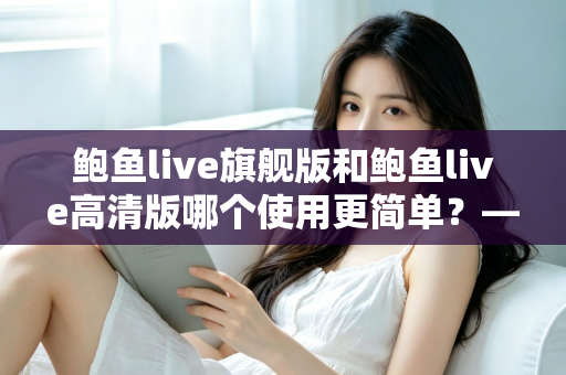 鲍鱼live旗舰版和鲍鱼live高清版哪个使用更简单？——新手也能看懂的全维度使用体验对比指南