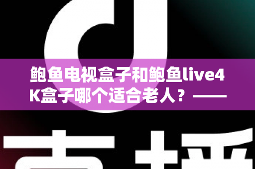 鲍鱼电视盒子和鲍鱼live4K盒子哪个适合老人?——长辈选购电视盒子全攻略 鲍鱼电视盒子和鲍鱼live4K盒子哪个适合老人?——长辈选购电视盒子全攻略