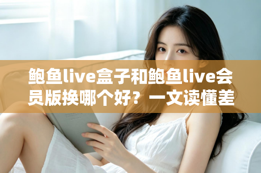 鲍鱼live盒子和鲍鱼live会员版换哪个好?一文读懂差异的实用选购对比指南 鲍鱼live盒子和鲍鱼live会员版换哪个好?一文读懂差异的实用选购对比指南