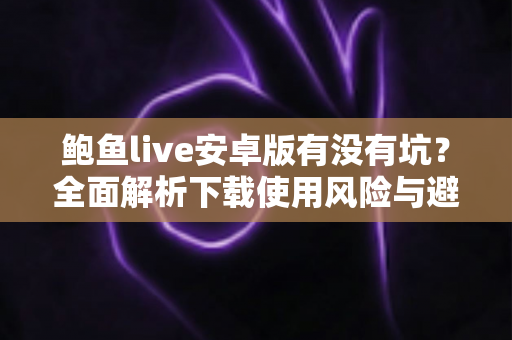 鲍鱼live安卓版有没有坑？全面解析下载使用风险与避坑指南