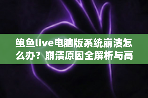 鲍鱼live电脑版系统崩溃怎么办？崩溃原因全解析与高效修复攻略大公开