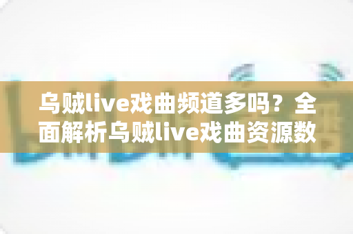 乌贼live戏曲频道多吗?全面解析乌贼live戏曲资源数量与观看攻略 乌贼live戏曲频道多吗?全面解析乌贼live戏曲资源数量与观看攻略
