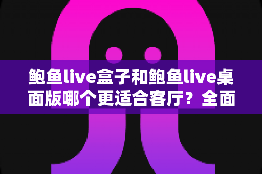 鲍鱼live盒子和鲍鱼live桌面版哪个更适合客厅?全面对比助你打造理想大屏观影体验 鲍鱼live盒子和鲍鱼live桌面版哪个更适合客厅?全面对比助你打造理想大屏观影体验