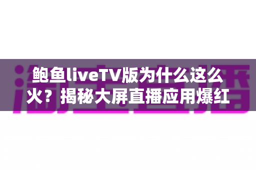 鲍鱼liveTV版为什么这么火?揭秘大屏直播应用爆红背后的真实原因与使用指南 鲍鱼liveTV版为什么这么火?揭秘大屏直播应用爆红背后的真实原因与使用指南